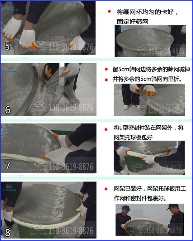 第五步：將旋振篩繃網環(huán)均勻的卡好固定好篩網第六步：留5cm篩網邊將多余的篩網減掉，并將多余的5cm篩網向里折第七步：將u型密封件裝在網架外，將網架托球板包好第八步：網架已裝好，網架托球板用工作網和密封件包裹好。